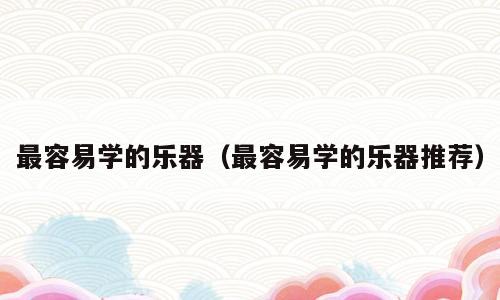 最容易学的乐器（最容易学的乐器推荐）