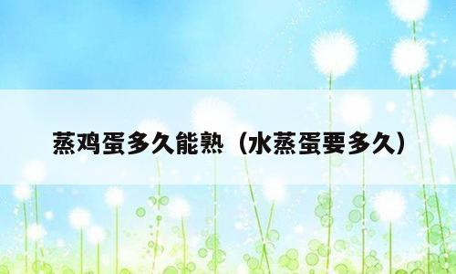蒸鸡蛋多久能熟（水蒸蛋要多久）