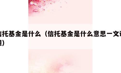 信托基金是什么（信托基金是什么意思一文读懂）