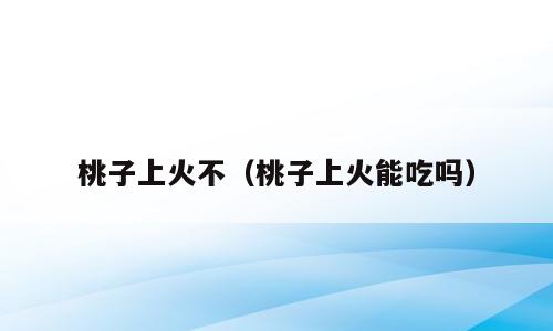 桃子上火不（桃子上火能吃吗）