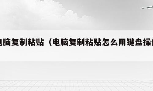 电脑复制粘贴（电脑复制粘贴怎么用键盘操作）
