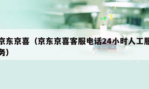 京东京喜（京东京喜客服电话24小时人工服务）