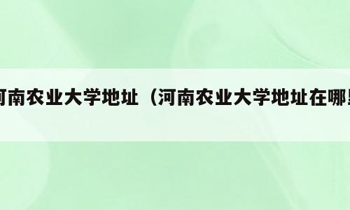 河南农业大学地址（河南农业大学地址在哪里）