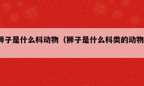 狮子是什么科动物（狮子是什么科类的动物?）