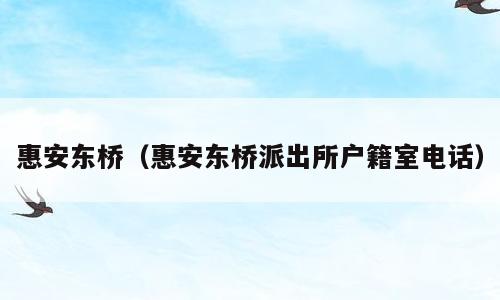 惠安东桥（惠安东桥派出所户籍室电话）