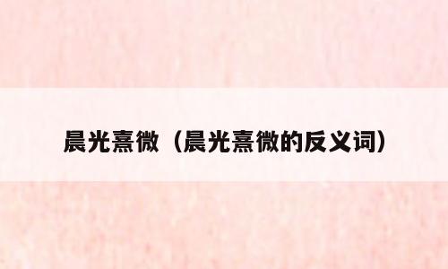 晨光熹微（晨光熹微的反义词）