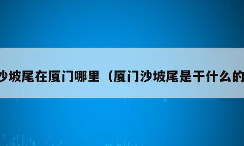 沙坡尾在厦门哪里（厦门沙坡尾是干什么的）