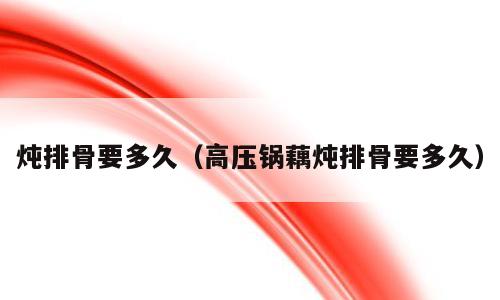 炖排骨要多久（高压锅藕炖排骨要多久）