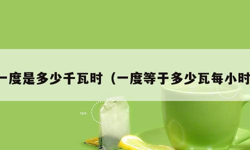 一度是多少千瓦时（一度等于多少瓦每小时）