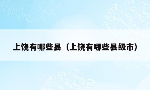 上饶有哪些县（上饶有哪些县级市）