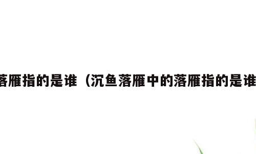 落雁指的是谁（沉鱼落雁中的落雁指的是谁）