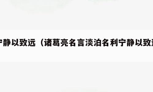 宁静以致远（诸葛亮名言淡泊名利宁静以致远）