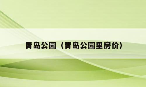 青岛公园（青岛公园里房价）