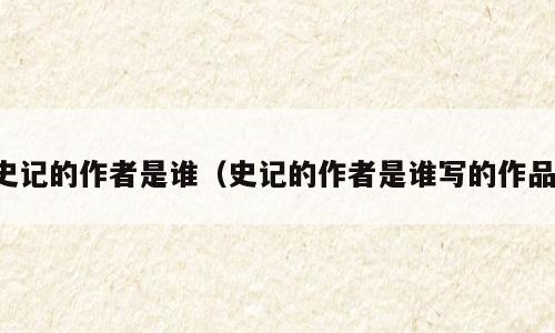 史记的作者是谁（史记的作者是谁写的作品）