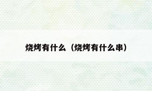 烧烤有什么（烧烤有什么串）