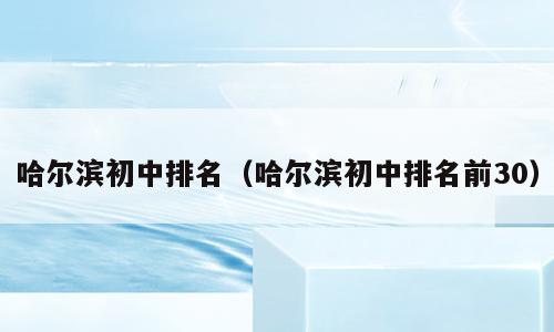 哈尔滨初中排名（哈尔滨初中排名前30）