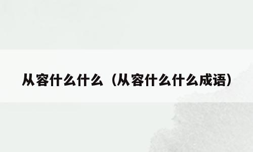 从容什么什么（从容什么什么成语）