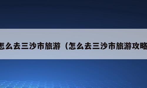 怎么去三沙市旅游（怎么去三沙市旅游攻略）