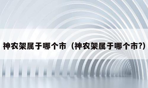 神农架属于哪个市（神农架属于哪个市?）