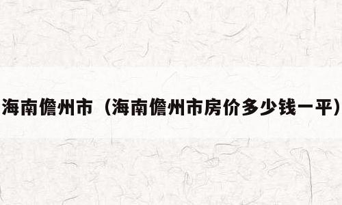 海南儋州市（海南儋州市房价多少钱一平）