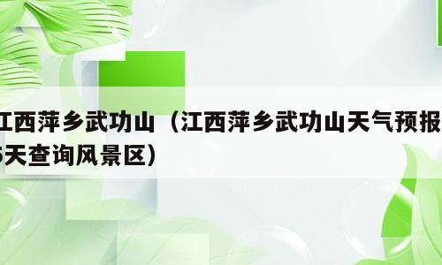 江西萍乡武功山（江西萍乡武功山天气预报15天查询风景区）