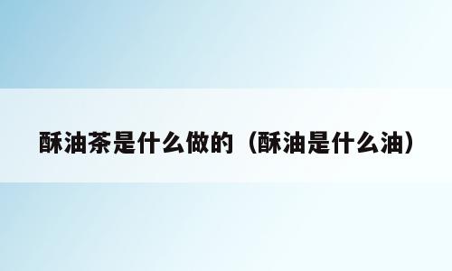 酥油茶是什么做的（酥油是什么油）
