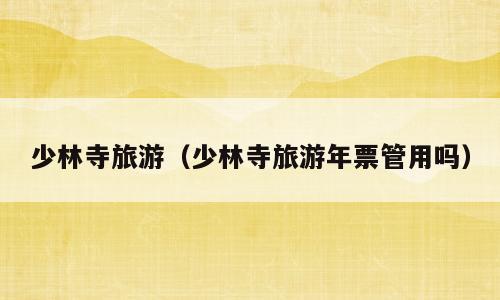 少林寺旅游（少林寺旅游年票管用吗）