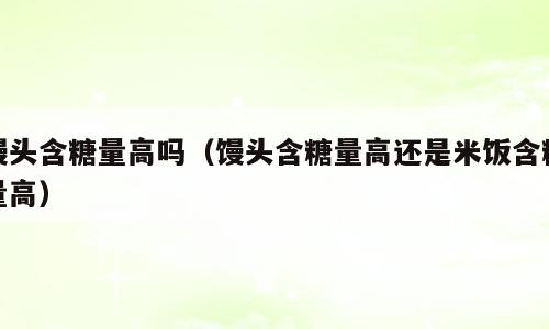 馒头含糖量高吗（馒头含糖量高还是米饭含糖量高）