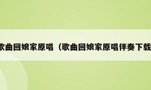 歌曲回娘家原唱（歌曲回娘家原唱伴奏下载）