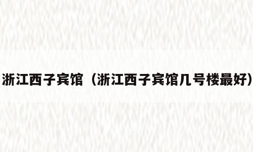 浙江西子宾馆（浙江西子宾馆几号楼最好）