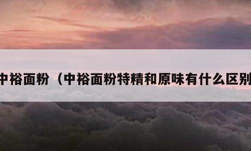 中裕面粉（中裕面粉特精和原味有什么区别）