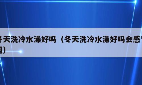 冬天洗冷水澡好吗（冬天洗冷水澡好吗会感冒吗）