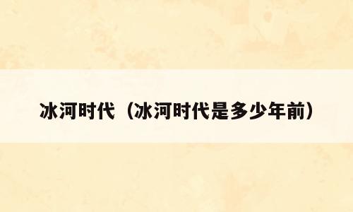 冰河时代（冰河时代是多少年前）