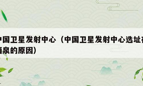 中国卫星发射中心（中国卫星发射中心选址在酒泉的原因）