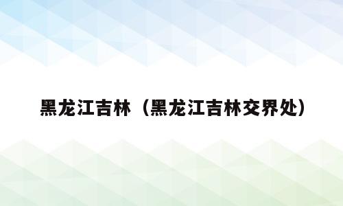 黑龙江吉林（黑龙江吉林交界处）