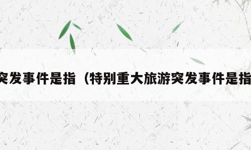突发事件是指（特别重大旅游突发事件是指）