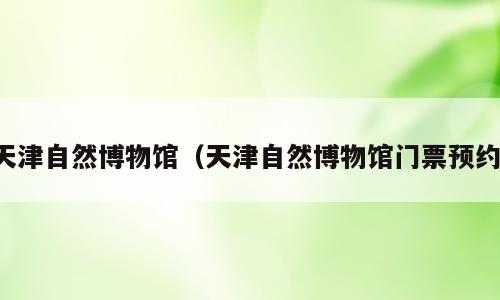 天津自然博物馆（天津自然博物馆门票预约）