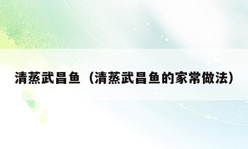 清蒸武昌鱼（清蒸武昌鱼的家常做法）