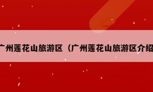 广州莲花山旅游区（广州莲花山旅游区介绍）