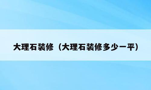 大理石装修（大理石装修多少一平）