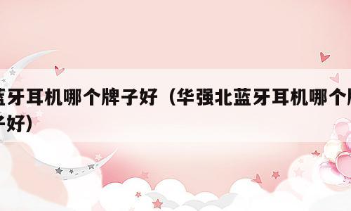 蓝牙耳机哪个牌子好（华强北蓝牙耳机哪个牌子好）