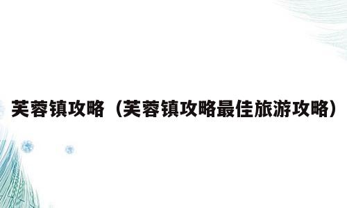 芙蓉镇攻略（芙蓉镇攻略最佳旅游攻略）