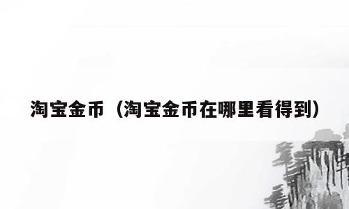 淘宝金币（淘宝金币在哪里看得到）