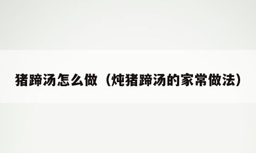 猪蹄汤怎么做（炖猪蹄汤的家常做法）