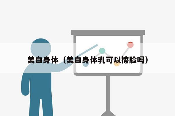 美白身体（美白身体乳可以擦脸吗）