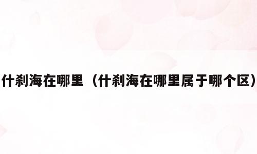 什刹海在哪里（什刹海在哪里属于哪个区）