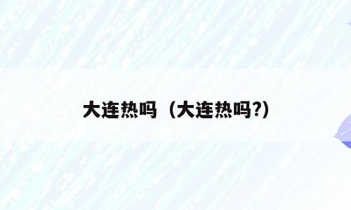 大连热吗（大连热吗?）