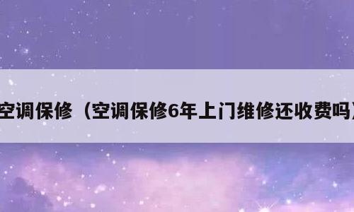 空调保修（空调保修6年上门维修还收费吗）