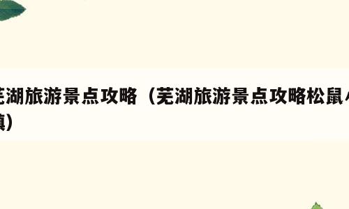 芜湖旅游景点攻略（芜湖旅游景点攻略松鼠小镇）