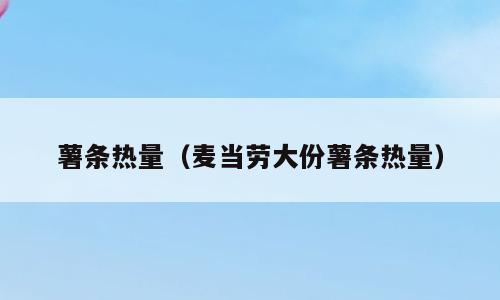 薯条热量（麦当劳大份薯条热量）